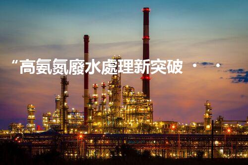 “高氨氮廢水處理新突破，綠色環(huán)保技術助力高效凈化”